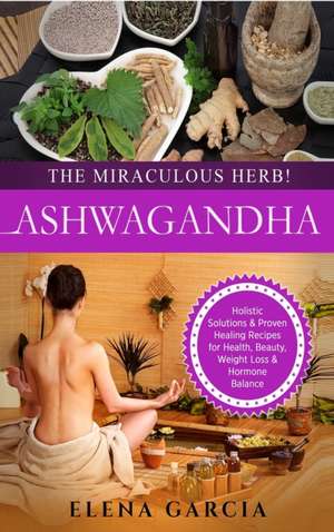 Ashwagandha - The Miraculous Herb! de Elena Garcia