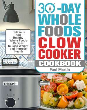 30-Day Whole Foods Slow Cooker Cookbook de Paul Martin