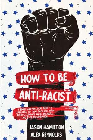 How to Be Anti-Racist: A Simple and Practical Guide to Learn How To Treat Each Race With Dignity, Eliminate Racial Prejudice, and Stop Discri de Jason Hamilton