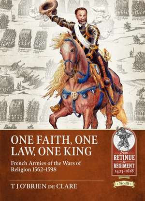 One Faith, One Law, One King: French Armies of the Wars of Religion 1562 - 1598 de T. J. O'Brien de Clare