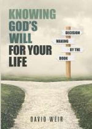 Knowing God's Will for Your Life: Decision Making by the Book de David Weir