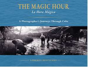 The Magic Hour: La Hora Magica - A photographers Journeys through Cuba de Lorenzo DeStefano