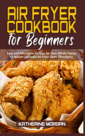 Air Fryer Cookbook for Beginners: Easy and Affordable Recipes for Your Whole Family to Master Cuisinart Air Fryer Oven Effortlessly de Katherine Morgan