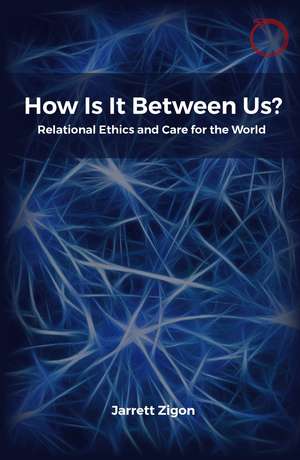 How Is It Between Us?: Relational Ethics and Care for the World de Jarrett Zigon