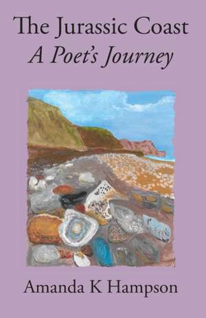 The Jurassic Coast, A Poet's Journey de Amanda K Hampson