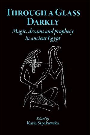 Through a Glass Darkly: Magic, Dreams and Prophecy in Ancient Egypt de Kasia Szpakowska