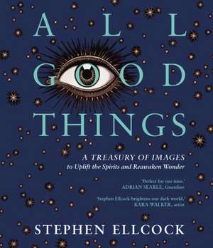 All Good Things: A Treasury of Images to Uplift the Spirits and Reawaken Wonder de Stephen Ellcock