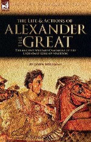 The Life and Actions of Alexander the Great - The Ancient Military Campaigns of the Legendary King of Macedon de John Williams