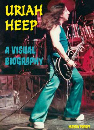 Uriah Heep A Visual Biography de Martin Popoff