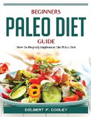 Beginners Paleo Diet Guide: How To Properly Implement The Paleo Diet de Delbert F Dooley