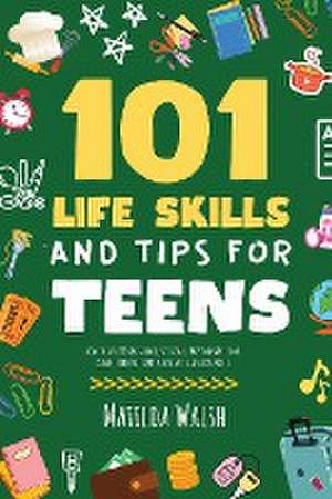 101 Life Skills and Tips for Teens - How to succeed in school, boost your self-confidence, set goals, save money, cook, clean, start a business and lots more. de Matilda Walsh