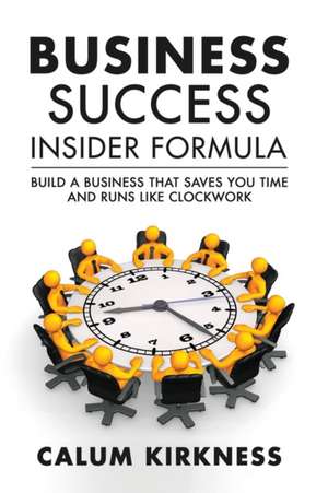 Business Success Insider Formula: Build a Business That Saves You Time and Runs Like Clockwork de Calum Kirkness