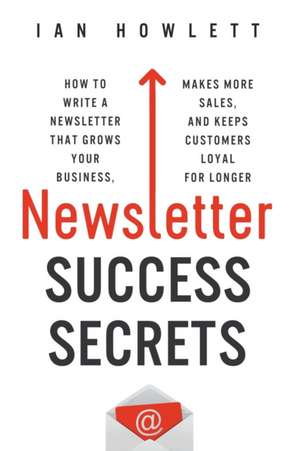 Newsletter Success Secrets: How to write a newsletter that grows your business, makes more sales, and keeps customers loyal for longer de Ian Howlett