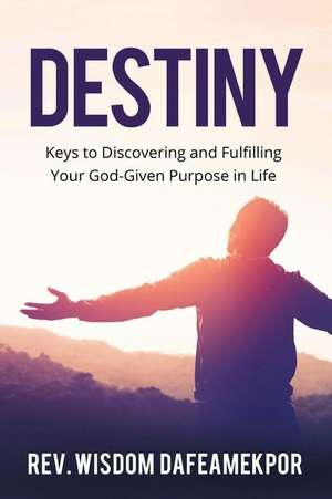 Destiny: Keys to Discovering and Fulfilling Your God-Given Purpose in Life de Wisdom Dafeamekpor