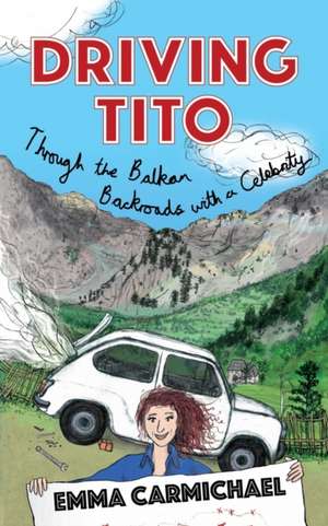 Driving Tito: Through the Balkan Backroads with a Celebrity de Emma Carmichael