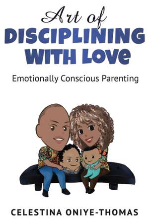 Art of Disciplining with Love: Emotionally Conscious Parenting de Celestina a. Oniye-Thomas