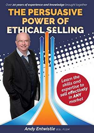 The Persuasive Power of Ethical Selling: The skills and expertise needed to sell effectively in any market de Andy Entwistle