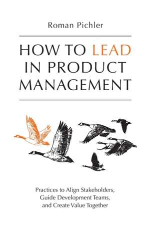 How to Lead in Product Management: Practices to Align Stakeholders, Guide Development Teams, and Create Value Together de Roman Pichler