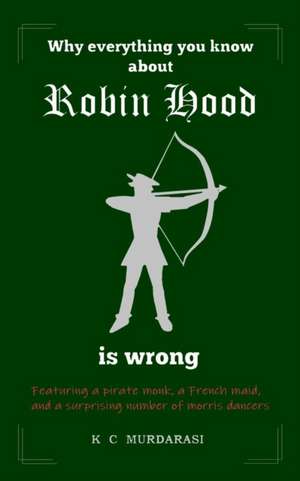 Why Everything You Know about Robin Hood Is Wrong de K C Murdarasi