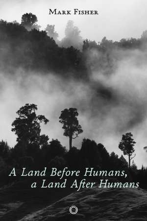 A Land Before Humans, a Land After Humans de Mark Fisher