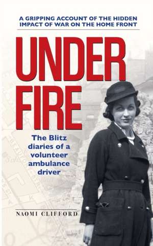 Under Fire: The Blitz diaries of a volunteer ambulance driver de Naomi Clifford