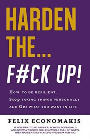 Harden the F#ck Up: How to Be Resilient and Stop Taking Things Personally and Get on with Life de Felix Economakis