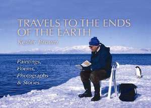 Travels to the Ends of the Earth: Paintings, Poems, Photographs and Stories de KESTER BROWN