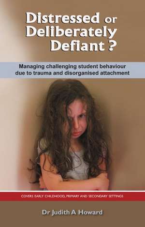 Distressed or Deliberately Defiant?: Managing Challenging Student Behaviour Due to Trauma and Disorganised Attachment de Judith A. Howard