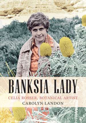 Banksia Lady: Celia Rosser, Botanical Artist de Carolyn Landon