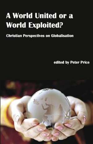 A World United or a World Exploited?: Christian Perspectives on Globalisation de Peter Price