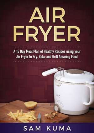 A 15 Day Meal Plan of Quick, Easy, Healthy, Low Fat Air Fryer Recipes using your Air Fryer for Everyday Cooking de Sam Kuma