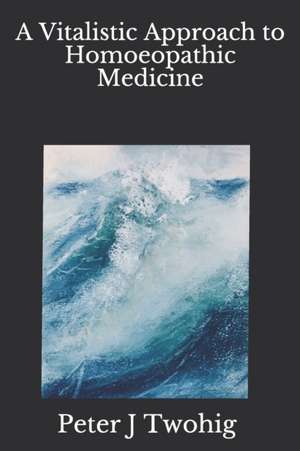 A Vitalistic Approach to Homoeopathic Medicine: Book 1 in the Homoeopathy 2.0 Series de Peter J. Twohig