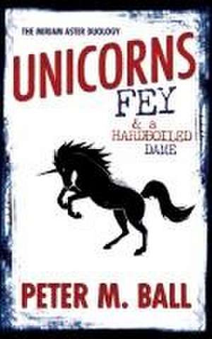 Unicorns, Fey, and a Hardboiled Dame de Peter M Ball