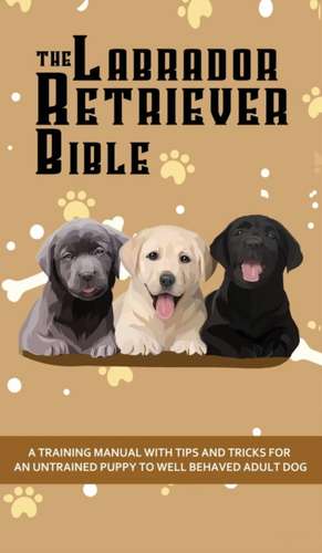 The Labrador Retriever Bible - A Training Manual With Tips and Tricks For An Untrained Puppy To Well Behaved Adult Dog de Ashley Pearson