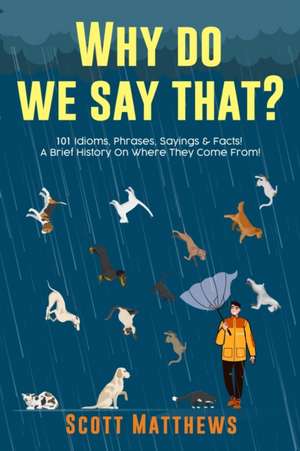 Why Do We Say That? 101 Idioms, Phrases, Sayings & Facts! A Brief History On Where They Come From! de Scott Matthews