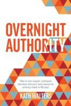 Overnight Authority: How to win respect, command attention and earn more money by writing a book in 90 days de Kath Walters