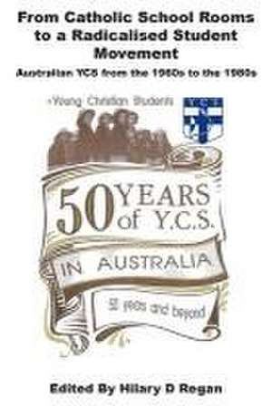 From Catholic School Rooms to a Radicalised Student Movement: Australian YCS from the 1960s to the 1980s de Hilary D Regan