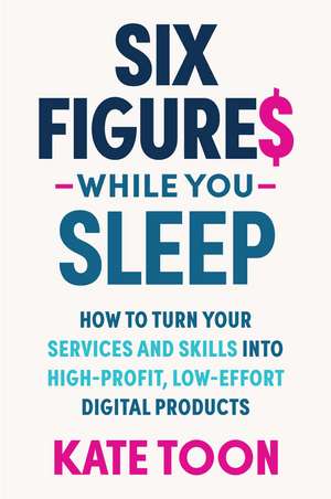 Six Figures While you Sleep: How to turn your services and skills into high-profit, low-effort digital products de Kate Toon