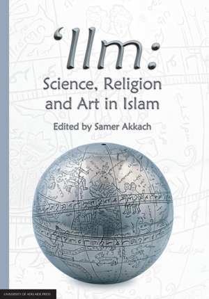 'Ilm: Science, Religion and Art in Islam de Samer Akkach