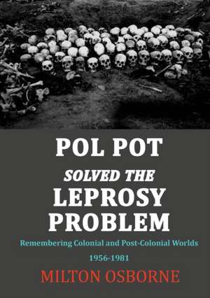 Pol Pot Solved the Leprosy Problem: Remembering Colonial and Post-Colonial Worlds 1956-1981 de Milton Osborne