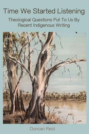 Time We Started Listening: Theological Questions Put To Us By Recent Indigenous Writing de Duncan Reid