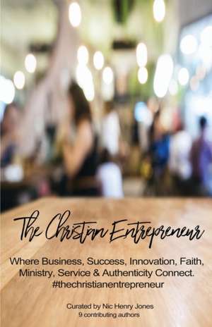 The Christian Entrepreneur: Where Business, Success, Innovation, Faith, Ministry, Service and Authenticity Connect de Nic Henry Jones