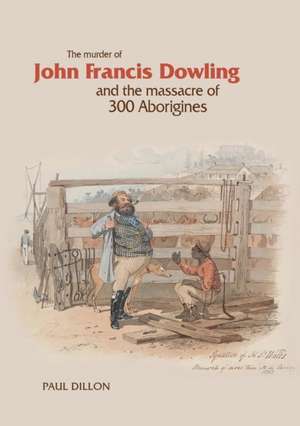 The Murder of John Francis Dowling and the Massacre of 300 Aborigines de Paul Dillon