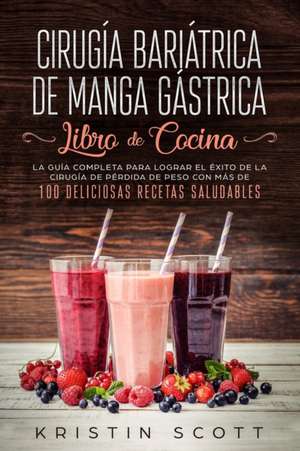 Cirugía Bariátrica de Manga Gástrica - Libro de Cocina: La Guía Completa para Lograr el Éxito de la Cirugía de Pérdida de Peso con Más de 100 Delicios de Kristin Scott