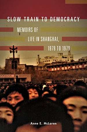 Slow Train to Democracy: Memoirs of Life in Shanghai, 1978 to 1979 de Anne E. McLaren