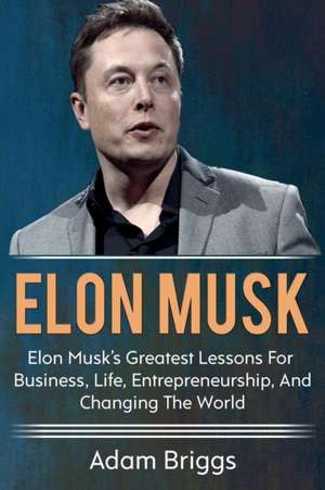 Elon Musk: Elon Musk's greatest lessons for business, life, entrepreneurship, and changing the world! de Adam Briggs