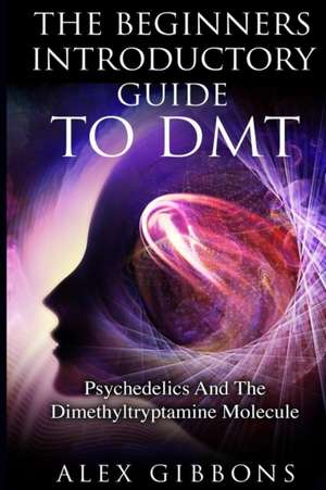 The Beginners Introductory Guide To DMT - Psychedelics And The Dimethyltryptamine Molecule de Alex Gibbons