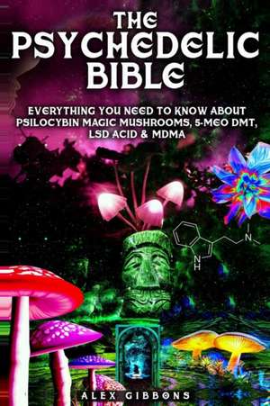 The Psychedelic Bible - Everything You Need To Know About Psilocybin Magic Mushrooms, 5-Meo DMT, LSD/Acid & MDMA de Alex Gibbons