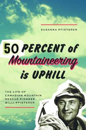 Fifty Percent of Mountaineering is Uphill: The Life of Canadian Mountain Rescue Pioneer Willi Pfisterer de Susanna Pfisterer