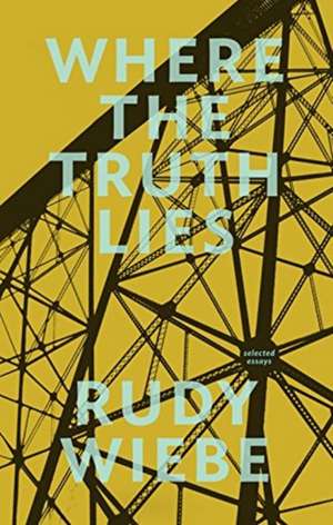 Where the Truth Lies: Selected Essays de Rudy Wiebe B.A., M.A.